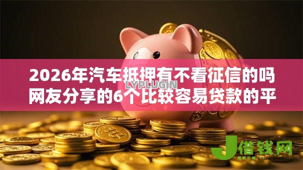 2026年汽车抵押有不看征信的吗网友分享的6个比较容易贷款的平台我觉得不错！