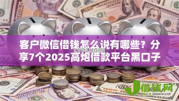 客户微信借钱怎么说有哪些?分享7个2025高炮借款平台黑口子链接 客户微信借钱怎么说有哪些?分享7个2025高炮借款平台黑口子链接