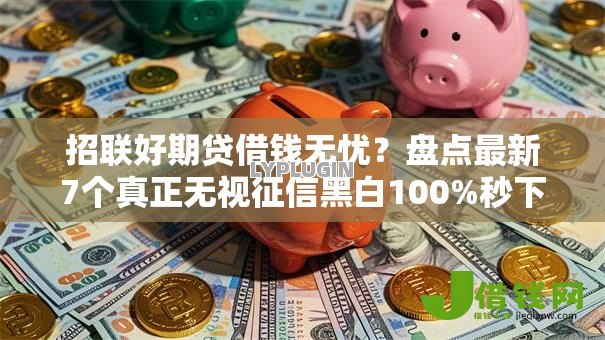 招联好期贷借钱无忧?盘点最新7个真正无视征信黑白100%秒下网贷 招联好期贷借钱无忧?盘点最新7个真正无视征信黑白100%秒下网贷