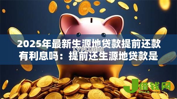 2025年最新生源地贷款提前还款有利息吗:提前还生源地贷款是否免息 2025年最新生源地贷款提前还款有利息吗:提前还生源地贷款是否免息