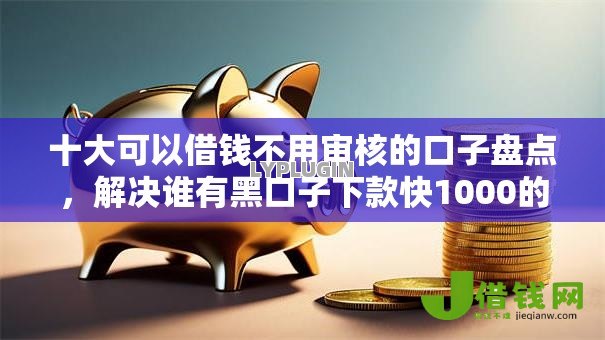 十大可以借钱不用审核的口子盘点，解决谁有黑口子下款快1000的问题