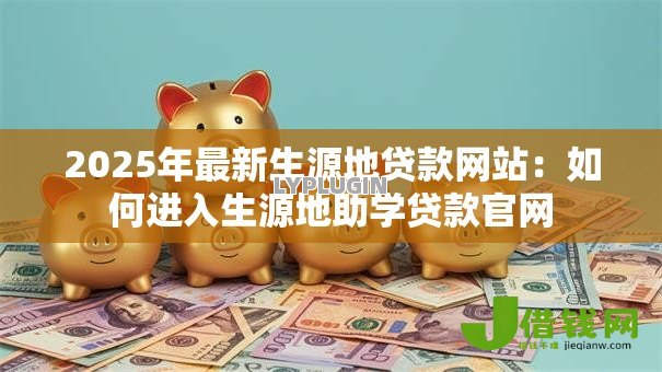 2025年最新生源地贷款网站：如何进入生源地助学贷款官网