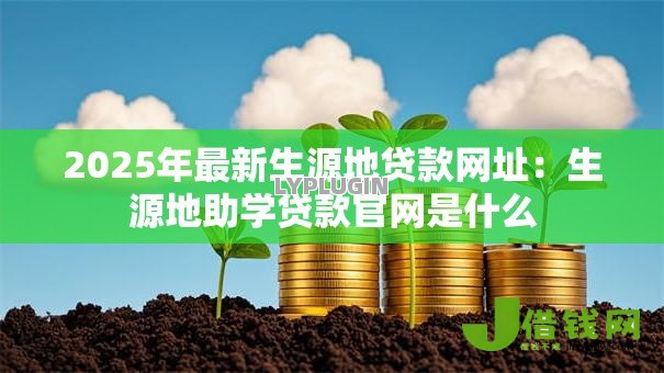 2025年最新生源地贷款网址:生源地助学贷款官网是什么 2025年最新生源地贷款网址:生源地助学贷款官网是什么