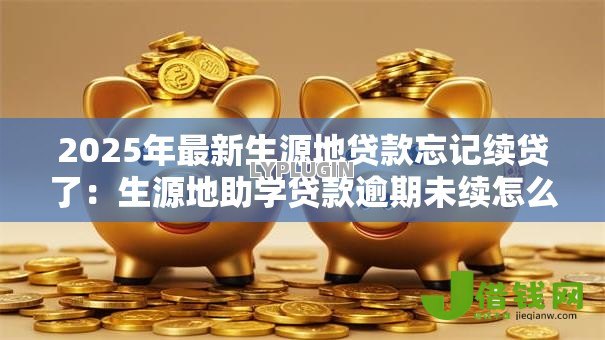 2025年最新生源地贷款忘记续贷了:生源地助学贷款逾期未续怎么办 2025年最新生源地贷款忘记续贷了:生源地助学贷款逾期未续怎么办