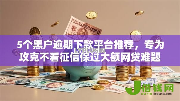 5个黑户逾期下款平台推荐,专为攻克不看征信保过大额网贷难题 5个黑户逾期下款平台推荐,专为攻克不看征信保过大额网贷难题