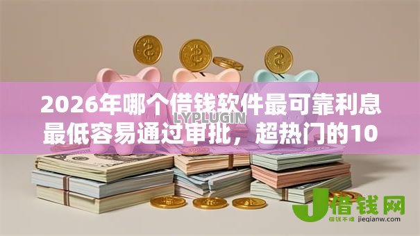 2026年哪个借钱软件最可靠利息最低容易通过审批，超热门的10个借款平台能借钱推荐