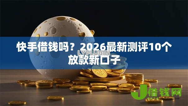 快手借钱吗?2026最新测评10个放款新口子 快手借钱吗?2026最新测评10个放款新口子