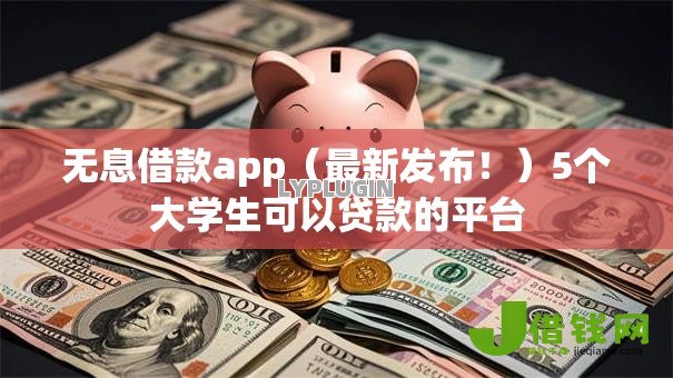 无息借款app（最新发布！）5个大学生可以贷款的平台
