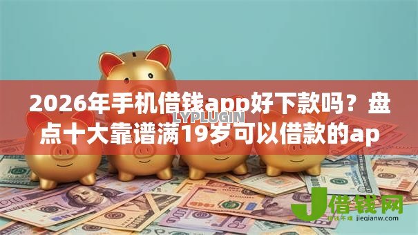 2026年手机借钱app好下款吗？盘点十大靠谱满19岁可以借款的app