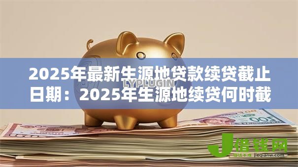 2025年最新生源地贷款续贷截止日期：2025年生源地续贷何时截止