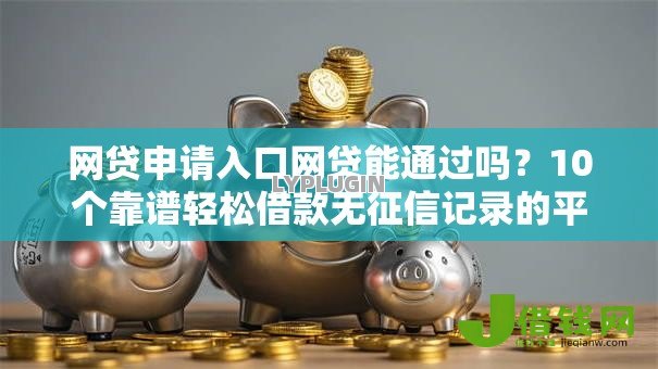 网贷申请入口网贷能通过吗？10个靠谱轻松借款无征信记录的平台推荐