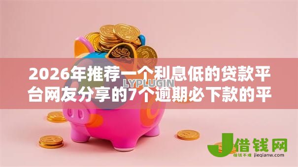 2026年推荐一个利息低的贷款平台网友分享的7个逾期必下款的平台我觉得不错! 2026年推荐一个利息低的贷款平台网友分享的7个逾期必下款的平台我觉得不错!