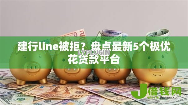建行line被拒?盘点最新5个极优花贷款平台 建行line被拒?盘点最新5个极优花贷款平台