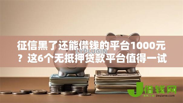 征信黑了还能借钱的平台1000元?这6个无抵押贷款平台值得一试 征信黑了还能借钱的平台1000元?这6个无抵押贷款平台值得一试