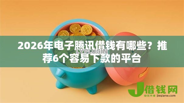 2026年电子腾讯借钱有哪些？推荐6个容易下款的平台