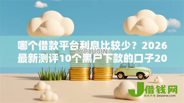 哪个借款平台利息比较少？2026最新测评10个黑户下款的口子2025