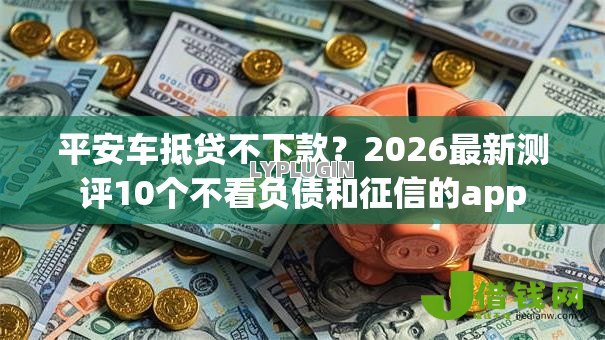 平安车抵贷不下款?2026最新测评10个不看负债和征信的app 平安车抵贷不下款?2026最新测评10个不看负债和征信的app