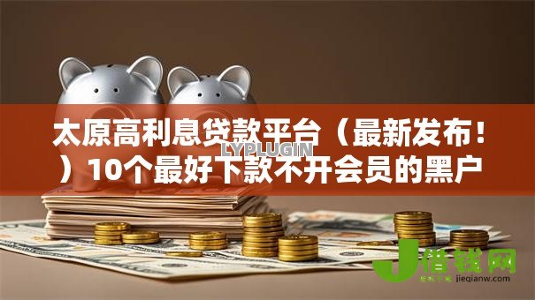 太原高利息贷款平台（最新发布！）10个最好下款不开会员的黑户借钱平台