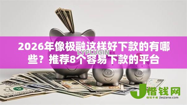 2026年像极融这样好下款的有哪些?推荐8个容易下款的平台 2026年像极融这样好下款的有哪些?推荐8个容易下款的平台