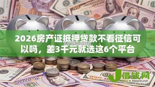 2026房产证抵押贷款不看征信可以吗，差3千元就选这6个平台