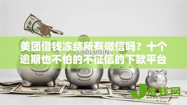 美团借钱冻结所有微信吗?十个逾期也不怕的不征信的下款平台看 美团借钱冻结所有微信吗?十个逾期也不怕的不征信的下款平台看