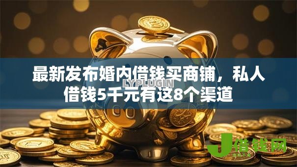 最新发布婚内借钱买商铺,私人借钱5千元有这8个渠道 最新发布婚内借钱买商铺,私人借钱5千元有这8个渠道