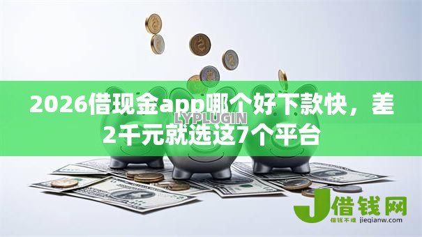 2026借现金app哪个好下款快,差2千元就选这7个平台 2026借现金app哪个好下款快,差2千元就选这7个平台