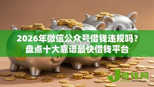 2026年微信公众号借钱违规吗？盘点十大靠谱最快借钱平台