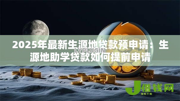 2025年最新生源地贷款预申请:生源地助学贷款如何提前申请 2025年最新生源地贷款预申请:生源地助学贷款如何提前申请