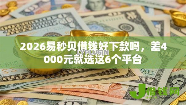 2026易秒贝借钱好下款吗,差4000元就选这6个平台 2026易秒贝借钱好下款吗,差4000元就选这6个平台