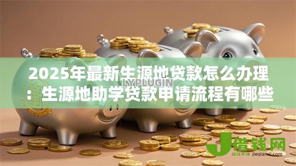 2025年最新生源地贷款怎么办理：生源地助学贷款申请流程有哪些