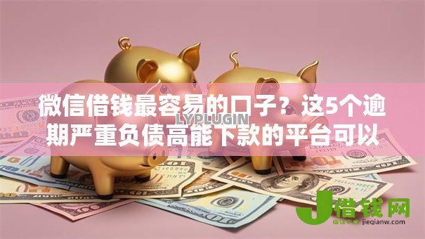 微信借钱最容易的口子？这5个逾期严重负债高能下款的平台可以试试