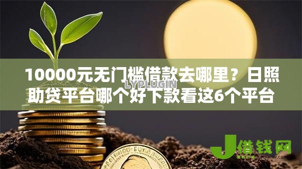 10000元无门槛借款去哪里?日照助贷平台哪个好下款看这6个平台 10000元无门槛借款去哪里?日照助贷平台哪个好下款看这6个平台