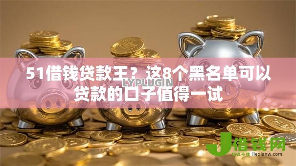 51借钱贷款王?这8个黑名单可以贷款的口子值得一试 51借钱贷款王?这8个黑名单可以贷款的口子值得一试
