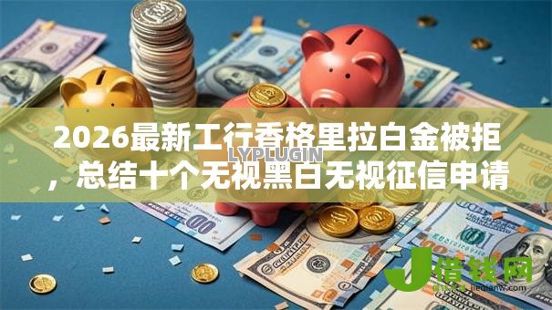 2026最新工行香格里拉白金被拒，总结十个无视黑白无视征信申请就下款的口子！