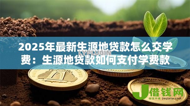 2025年最新生源地贷款怎么交学费:生源地贷款如何支付学费款项 2025年最新生源地贷款怎么交学费:生源地贷款如何支付学费款项