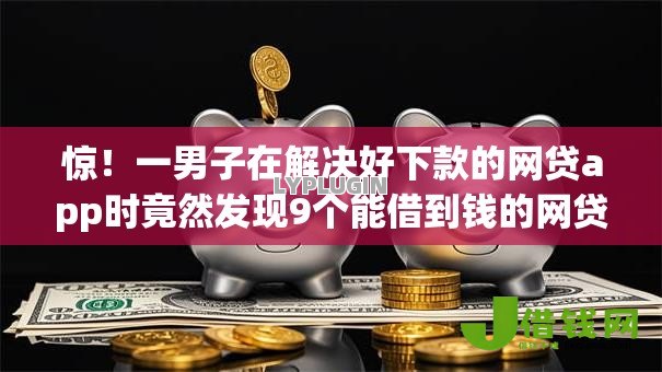 惊！一男子在解决好下款的网贷app时竟然发现9个能借到钱的网贷平台，事后分享了出来