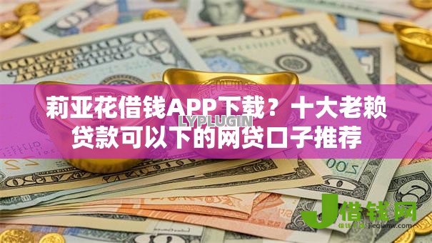 莉亚花借钱APP下载?十大老赖贷款可以下的网贷口子推荐 莉亚花借钱APP下载?十大老赖贷款可以下的网贷口子推荐