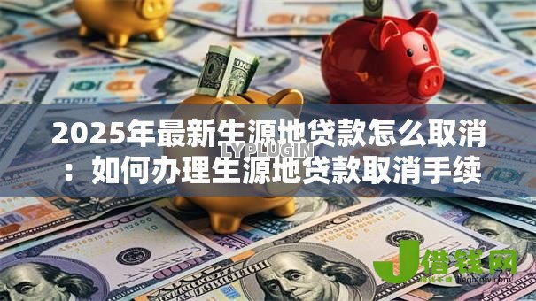 2025年最新生源地贷款怎么取消:如何办理生源地贷款取消手续 2025年最新生源地贷款怎么取消:如何办理生源地贷款取消手续