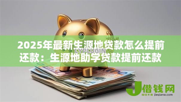 2025年最新生源地贷款怎么提前还款：生源地助学贷款提前还款步骤有哪些