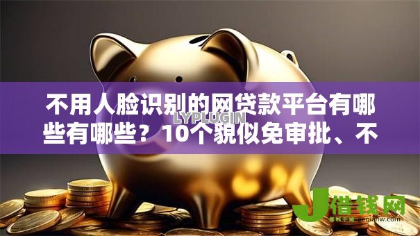 不用人脸识别的网贷款平台有哪些有哪些?10个貌似免审批、不用芝麻分能借的平台合集 不用人脸识别的网贷款平台有哪些有哪些?10个貌似免审批、不用芝麻分能借的平台合集