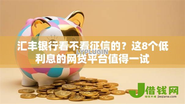 汇丰银行看不看征信的？这8个低利息的网贷平台值得一试
