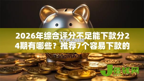 2026年综合评分不足能下款分24期有哪些？推荐7个容易下款的平台
