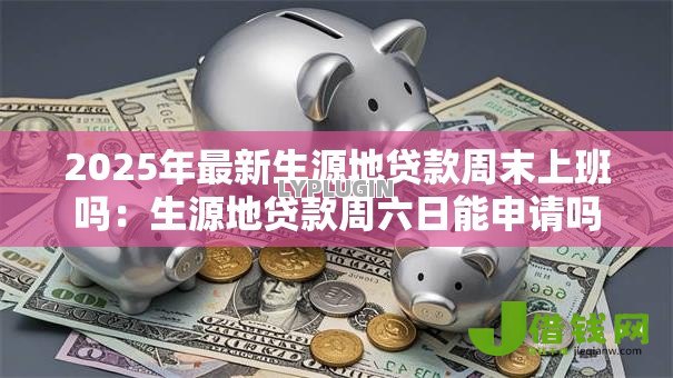 2025年最新生源地贷款周末上班吗:生源地贷款周六日能申请吗 2025年最新生源地贷款周末上班吗:生源地贷款周六日能申请吗