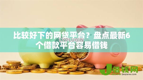 比较好下的网贷平台？盘点最新6个借款平台容易借钱