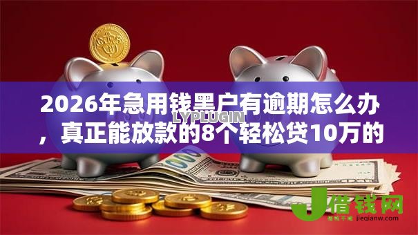 2026年急用钱黑户有逾期怎么办，真正能放款的8个轻松贷10万的口子推荐