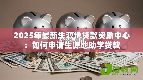 2025年最新生源地贷款资助中心：如何申请生源地助学贷款