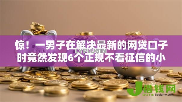 惊!一男子在解决最新的网贷口子时竟然发现6个正规不看征信的小额贷款口子,事后分享了出来 惊!一男子在解决最新的网贷口子时竟然发现6个正规不看征信的小额贷款口子,事后分享了出来