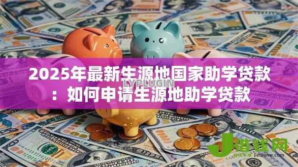 2025年最新生源地国家助学贷款:如何申请生源地助学贷款 2025年最新生源地国家助学贷款:如何申请生源地助学贷款