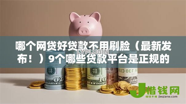 哪个网贷好贷款不用刷脸（最新发布！）9个哪些贷款平台是正规的